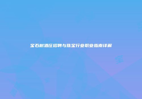 宝石树酒庄招聘与珠宝行业职业指南详解