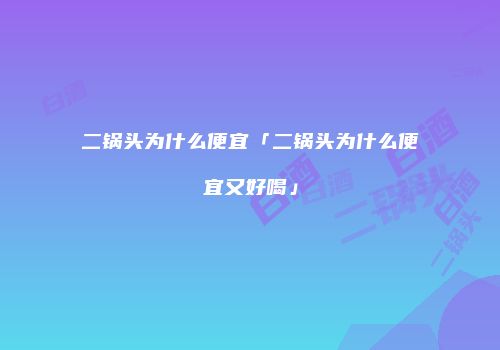 二锅头为什么便宜「二锅头为什么便宜又好喝」