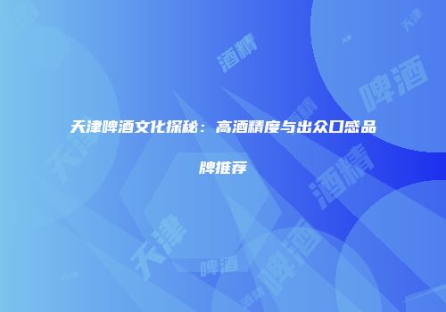 天津啤酒文化探秘：高酒精度与出众口感品牌推荐