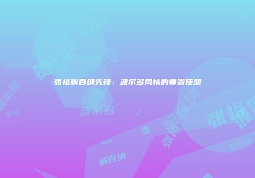 张裕解百纳先锋：波尔多风情的尊贵佳酿