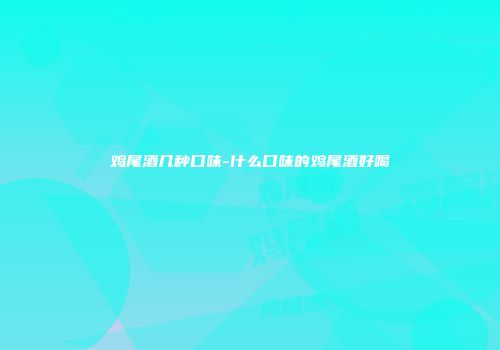 鸡尾酒几种口味-什么口味的鸡尾酒好喝