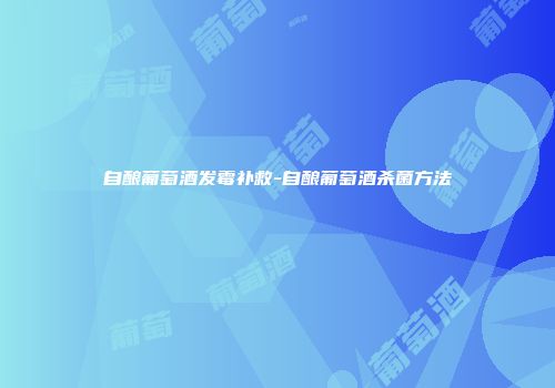 自酿葡萄酒发霉补救-自酿葡萄酒杀菌方法