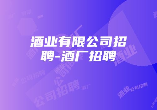 酒业有限公司招聘-酒厂招聘