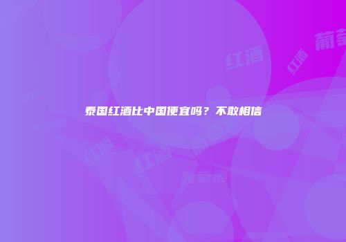 泰国红酒比中国便宜吗？不敢相信