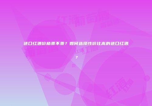 进口红酒价格贵不贵？如何选择性价比高的进口红酒？