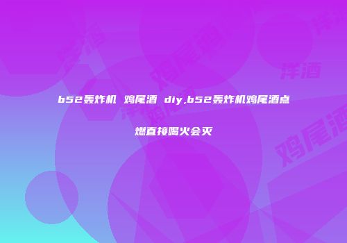b52轰炸机 鸡尾酒 diy,b52轰炸机鸡尾酒点燃直接喝火会灭