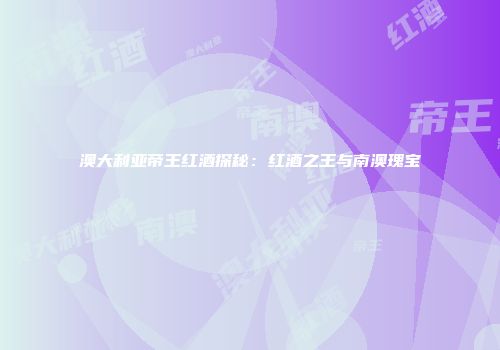 澳大利亚帝王红酒探秘：红酒之王与南澳瑰宝
