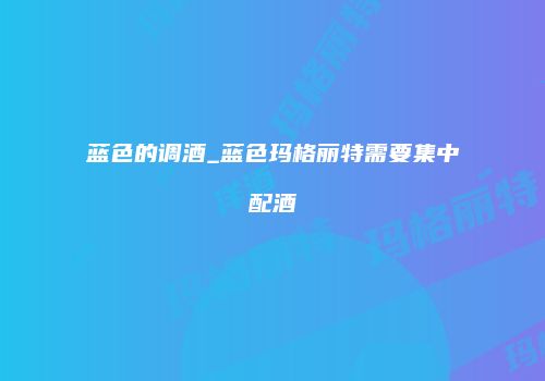 蓝色的调酒_蓝色玛格丽特需要集中配酒