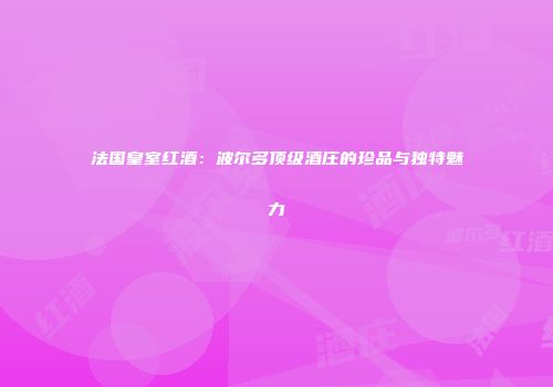 法国皇室红酒：波尔多顶级酒庄的珍品与独特魅力