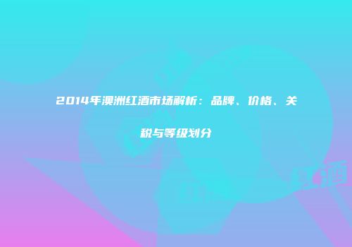 2014年澳洲红酒市场解析：品牌、价格、关税与等级划分