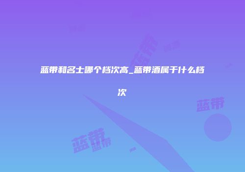 蓝带和名士哪个档次高_蓝带酒属于什么档次