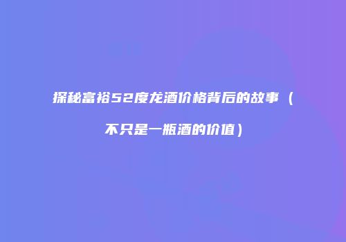 探秘富裕52度龙酒价格背后的故事（不只是一瓶酒的价值）