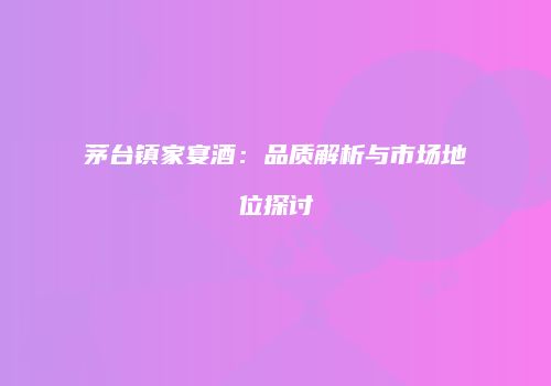 茅台镇家宴酒：品质解析与市场地位探讨