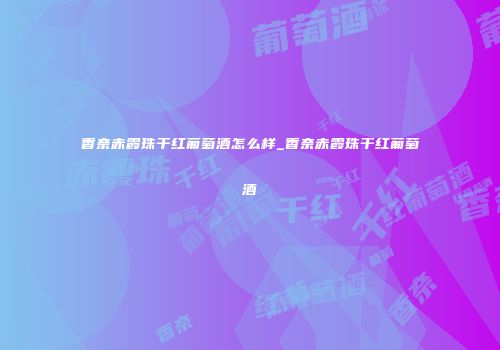 香奈赤霞珠干红葡萄酒怎么样_香奈赤霞珠干红葡萄酒