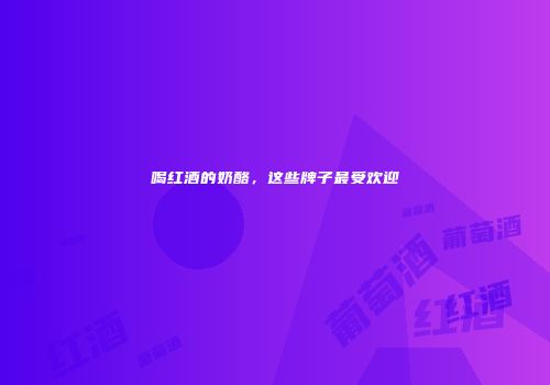 喝红酒的奶酪，这些牌子最受欢迎