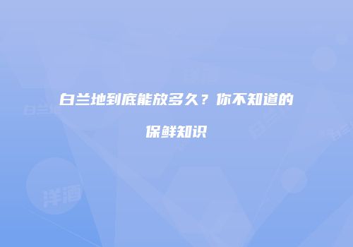 白兰地到底能放多久？你不知道的保鲜知识