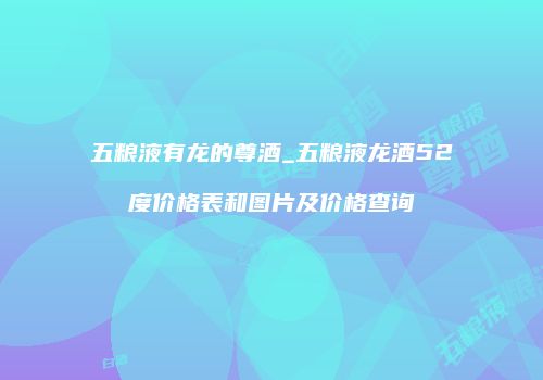 五粮液有龙的尊酒_五粮液龙酒52度价格表和图片及价格查询