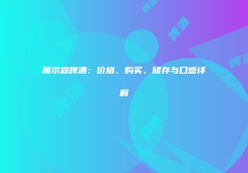 魔尔森啤酒：价格、购买、储存与口感详解