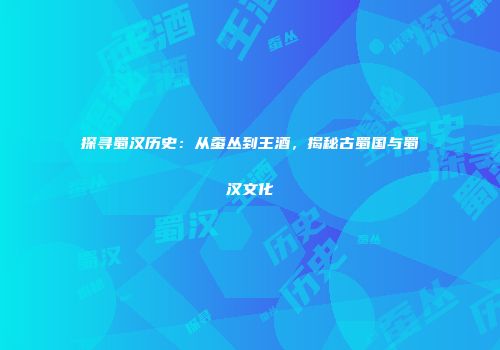 探寻蜀汉历史：从蚕丛到王酒，揭秘古蜀国与蜀汉文化