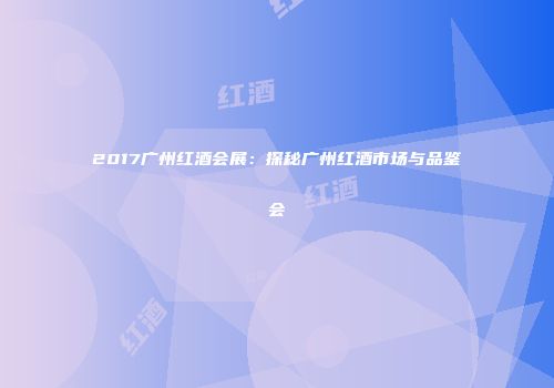 2017广州红酒会展：探秘广州红酒市场与品鉴会