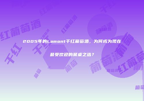 2005年的Lamont干红葡萄酒，为何成为现在最受欢迎的餐桌之选？