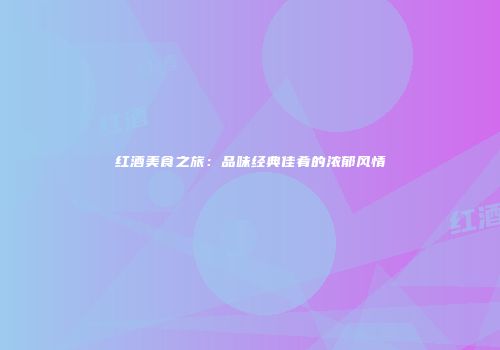 红酒美食之旅：品味经典佳肴的浓郁风情