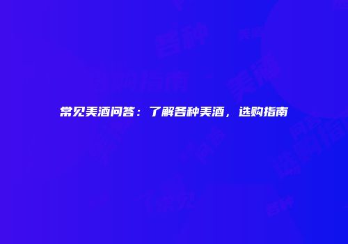 常见美酒问答：了解各种美酒，选购指南