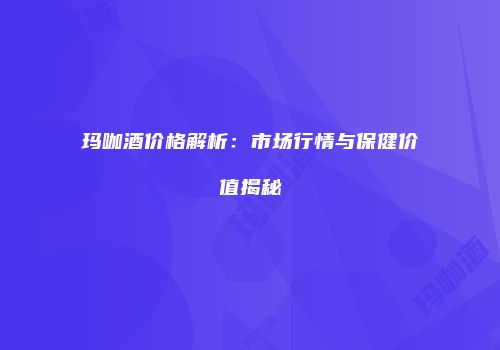 玛咖酒价格解析：市场行情与保健价值揭秘
