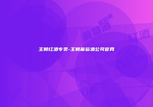 王朝红酒专卖-王朝葡萄酒公司官网