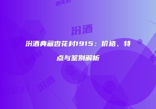 汾酒典藏杏花村1915：价格、特点与鉴别解析