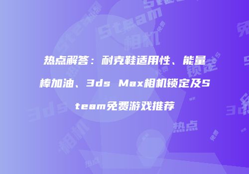 热点解答：耐克鞋适用性、能量棒加油、3ds Max相机锁定及Steam免费游戏推荐