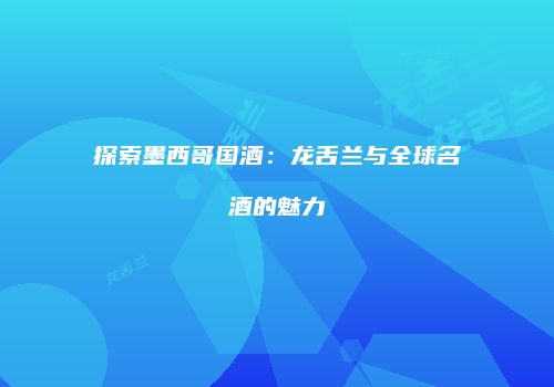 探索墨西哥国酒：龙舌兰与全球名酒的魅力