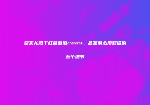 皇家龙船干红葡萄酒2009，品鉴前必须知道的五个细节
