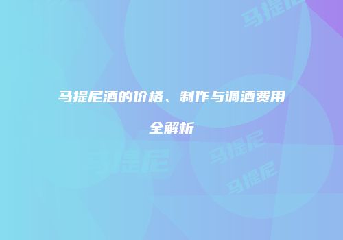 马提尼酒的价格、制作与调酒费用全解析