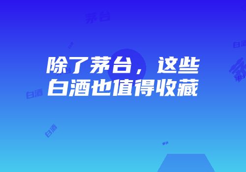 除了茅台，这些白酒也值得收藏