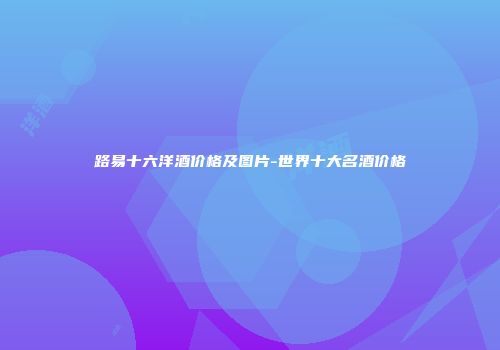 路易十六洋酒价格及图片-世界十大名酒价格