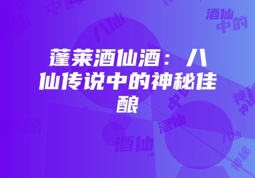 蓬莱酒仙酒：八仙传说中的神秘佳酿