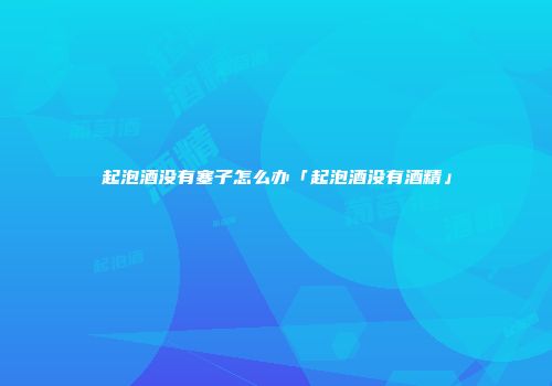 起泡酒没有塞子怎么办「起泡酒没有酒精」