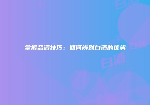 掌握品酒技巧：如何辨别白酒的优劣