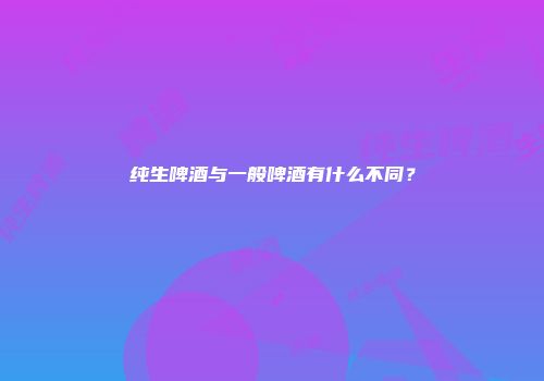 纯生啤酒与一般啤酒有什么不同？