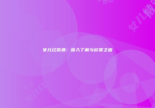 女儿红散酒：深入了解与欣赏之道
