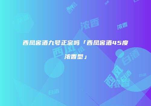西凤窖酒九号正宗吗「西凤窖酒45度浓香型」