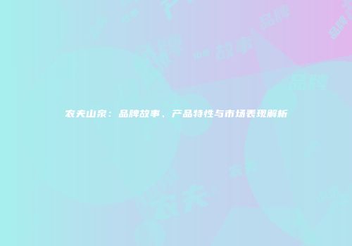 农夫山泉：品牌故事、产品特性与市场表现解析