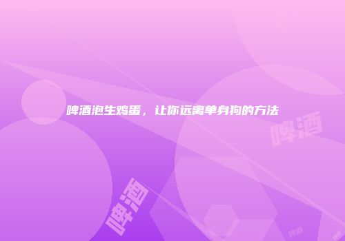啤酒泡生鸡蛋，让你远离单身狗的方法