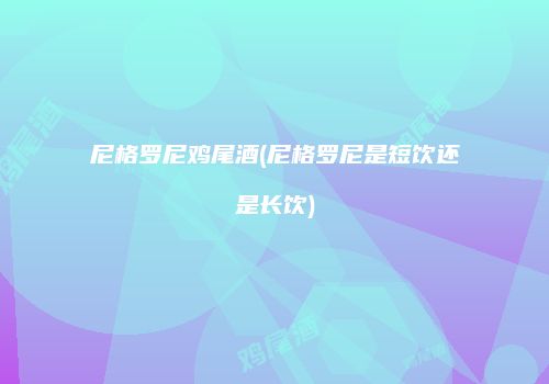 尼格罗尼鸡尾酒(尼格罗尼是短饮还是长饮)
