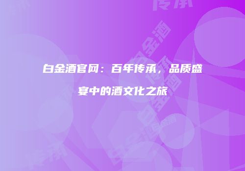 白金酒官网：百年传承，品质盛宴中的酒文化之旅