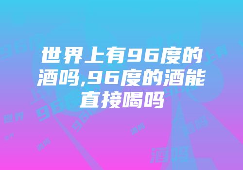 世界上有96度的酒吗,96度的酒能直接喝吗