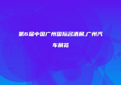 第6届中国广州国际名酒展,广州汽车展览