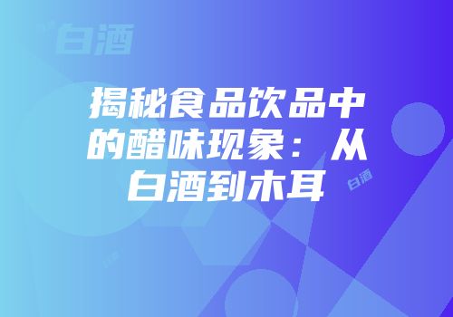 揭秘食品饮品中的醋味现象：从白酒到木耳