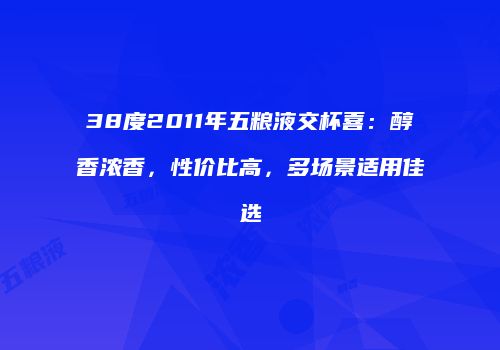 38度2011年五粮液交杯喜：醇香浓香，性价比高，多场景适用佳选